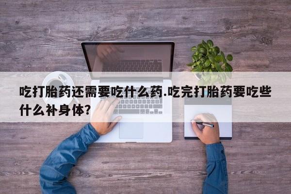 打胎药在线购买微信吃打胎药还需要吃什么药.吃完打胎药要吃些什么补身体？