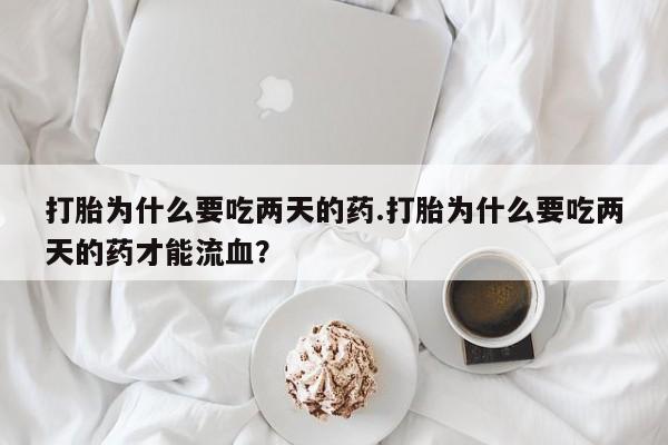 打胎药在线购买微信打胎为什么要吃两天的药.打胎为什么要吃两天的药才能流血？