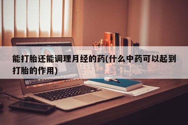 打胎药在线购买微信能打胎还能调理月经的药(什么中药可以起到打胎的作用)