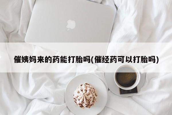 打胎药在线购买微信催姨妈来的药能打胎吗(催经药可以打胎吗)