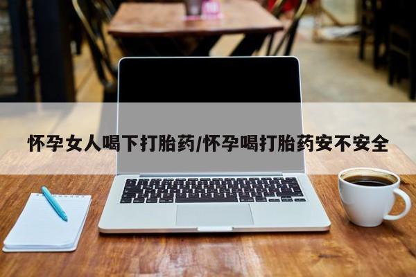 打胎药在线购买微信怀孕女人喝下打胎药/怀孕喝打胎药安不安全