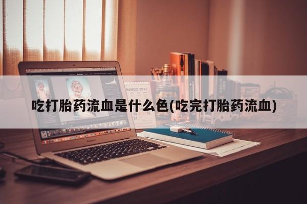 打胎药在线购买微信吃打胎药流血是什么色(吃完打胎药流血)