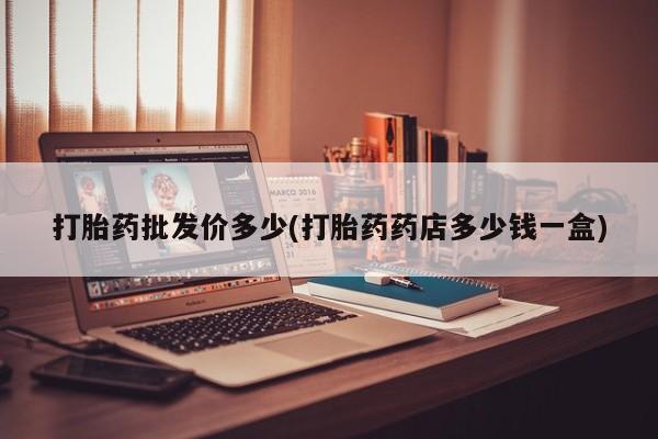 打胎药在线购买微信打胎药批发价多少(打胎药药店多少钱一盒)