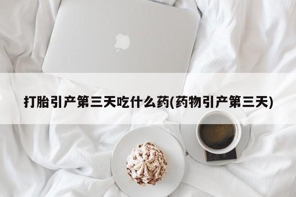 打胎药在线购买微信打胎引产第三天吃什么药(药物引产第三天)