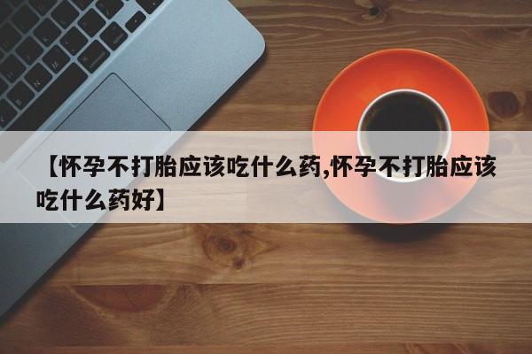 打胎药在线购买微信【怀孕不打胎应该吃什么药,怀孕不打胎应该吃什么药好】