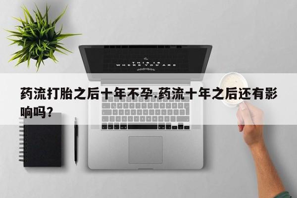 打胎药在线购买微信药流打胎之后十年不孕.药流十年之后还有影响吗？