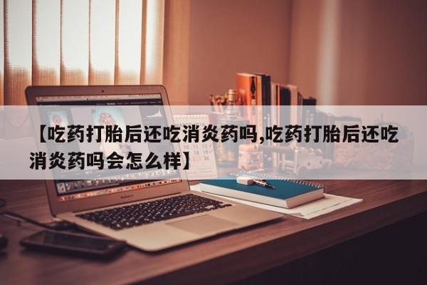 打胎药在线购买微信【吃药打胎后还吃消炎药吗,吃药打胎后还吃消炎药吗会怎么样】