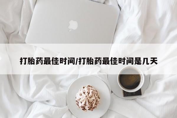 打胎药在线购买微信打胎药最佳时间/打胎药最佳时间是几天