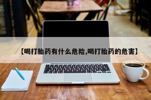 打胎药在线购买微信【喝打胎药有什么危险,喝打胎药的危害】