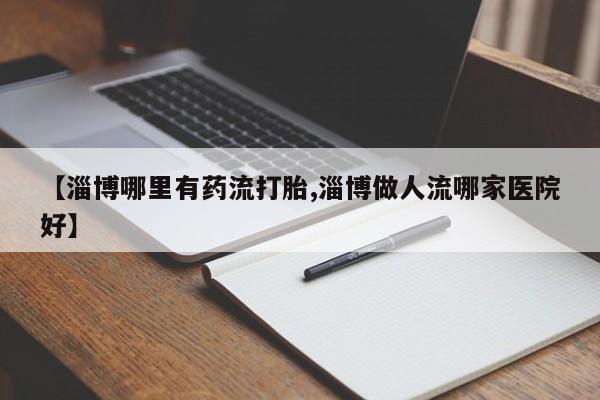 打胎药在线购买微信【淄博哪里有药流打胎,淄博做人流哪家医院好】