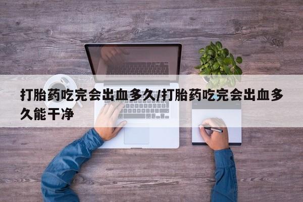 打胎药在线购买微信打胎药吃完会出血多久/打胎药吃完会出血多久能干净