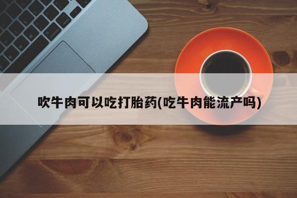 打胎药在线购买微信吹牛肉可以吃打胎药(吃牛肉能流产吗)