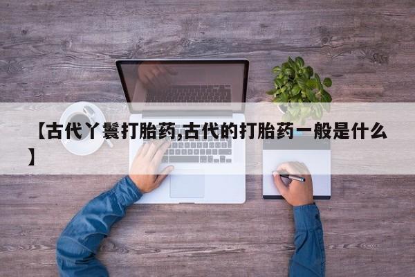 打胎药在线购买微信【古代丫鬟打胎药,古代的打胎药一般是什么】