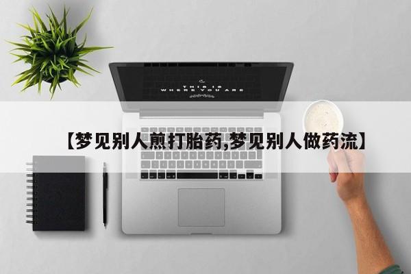 打胎药在线购买微信【梦见别人煎打胎药,梦见别人做药流】