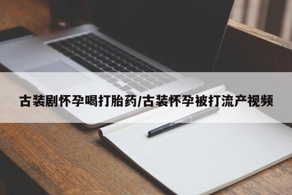 打胎药在线购买微信古装剧怀孕喝打胎药/古装怀孕被打流产视频