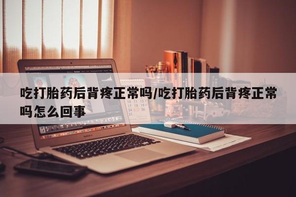 打胎药在线购买微信吃打胎药后背疼正常吗/吃打胎药后背疼正常吗怎么回事