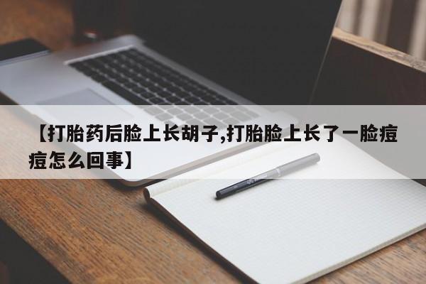 打胎药在线购买微信【打胎药后脸上长胡子,打胎脸上长了一脸痘痘怎么回事】