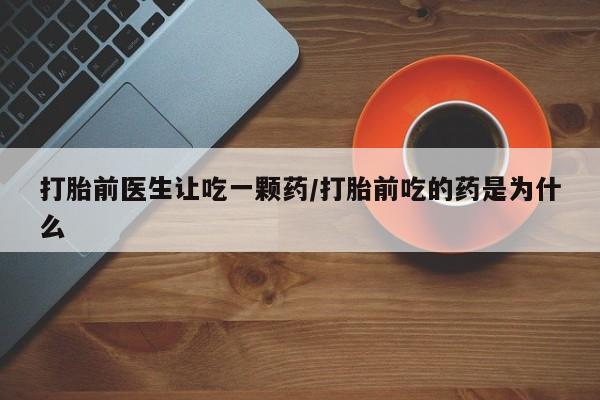 打胎药在线购买微信打胎前医生让吃一颗药/打胎前吃的药是为什么
