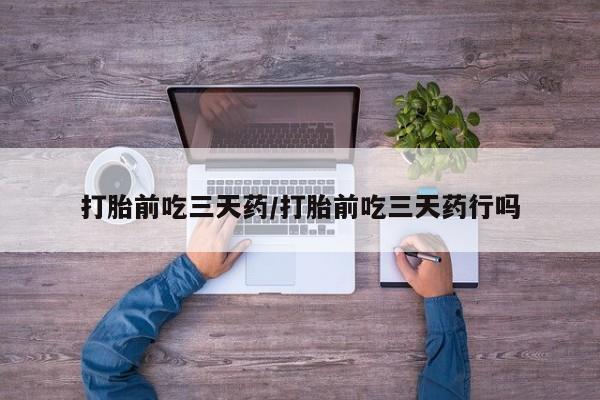 打胎药在线购买微信打胎前吃三天药/打胎前吃三天药行吗