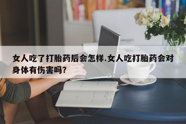 打胎药在线购买微信女人吃了打胎药后会怎样.女人吃打胎药会对身体有伤害吗？