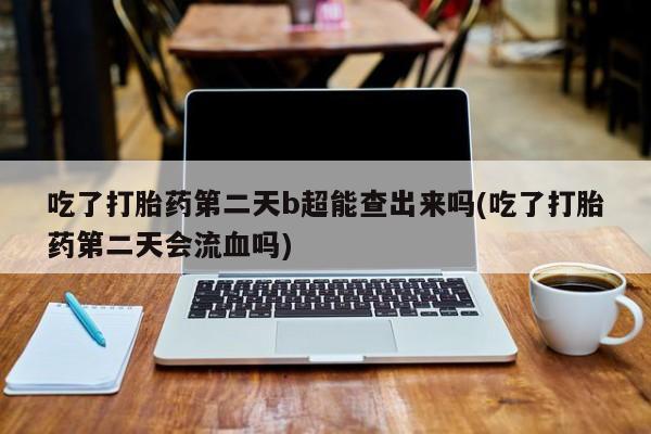 打胎药在线购买微信吃了打胎药第二天b超能查出来吗(吃了打胎药第二天会流血吗)