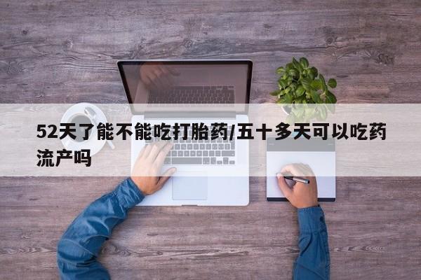 打胎药在线购买微信52天了能不能吃打胎药/五十多天可以吃药流产吗