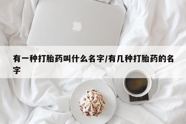 打胎药在线购买微信有一种打胎药叫什么名字/有几种打胎药的名字