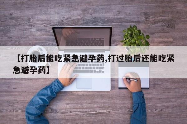 打胎药在线购买微信【打胎后能吃紧急避孕药,打过胎后还能吃紧急避孕药】