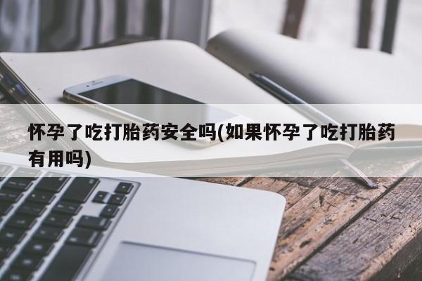 打胎药在线购买微信怀孕了吃打胎药安全吗(如果怀孕了吃打胎药有用吗)