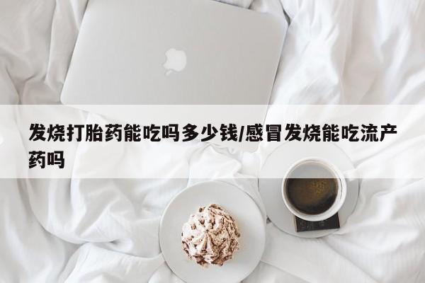 打胎药在线购买微信发烧打胎药能吃吗多少钱/感冒发烧能吃流产药吗