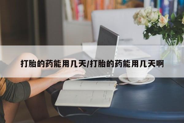 打胎药在线购买微信打胎的药能用几天/打胎的药能用几天啊