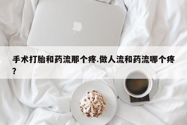 打胎药在线购买微信手术打胎和药流那个疼.做人流和药流哪个疼？