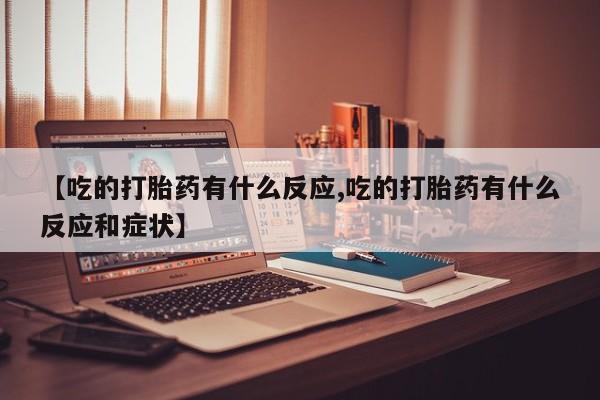 打胎药在线购买微信【吃的打胎药有什么反应,吃的打胎药有什么反应和症状】