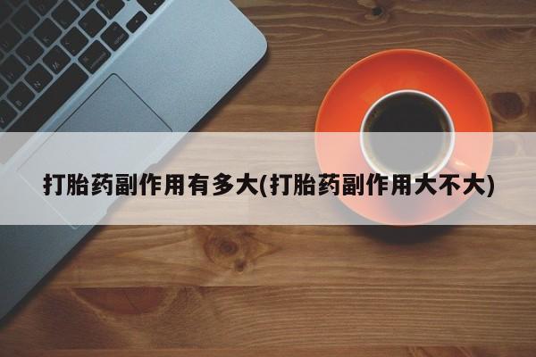 打胎药在线购买微信打胎药副作用有多大(打胎药副作用大不大)