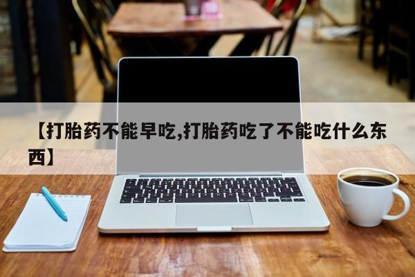 打胎药在线购买微信【打胎药不能早吃,打胎药吃了不能吃什么东西】