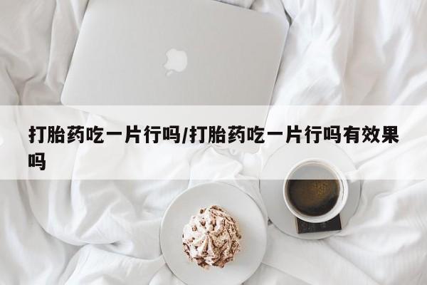 打胎药在线购买微信打胎药吃一片行吗/打胎药吃一片行吗有效果吗