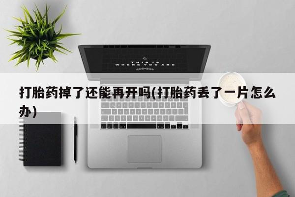 打胎药在线购买微信打胎药掉了还能再开吗(打胎药丢了一片怎么办)