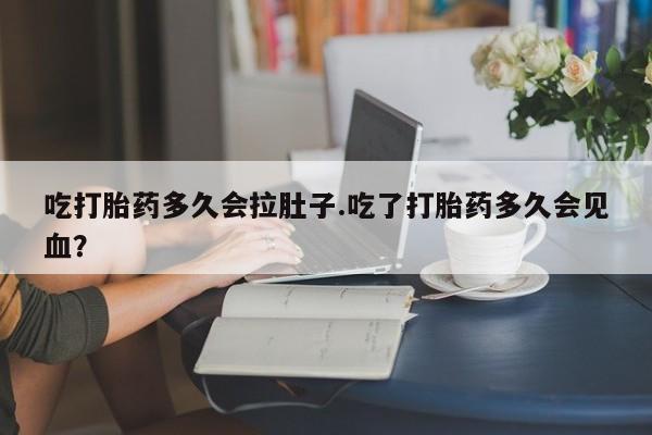 打胎药在线购买微信吃打胎药多久会拉肚子.吃了打胎药多久会见血？