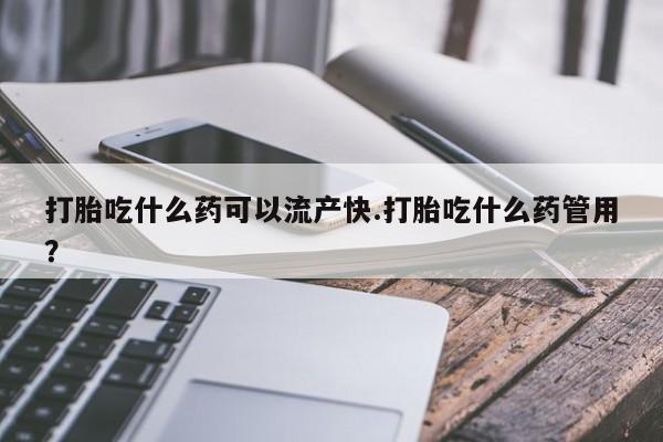 打胎药在线购买微信打胎吃什么药可以流产快.打胎吃什么药管用？