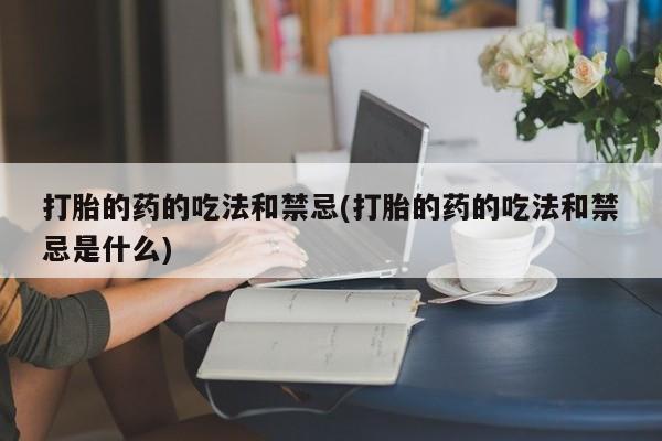 打胎药在线购买微信打胎的药的吃法和禁忌(打胎的药的吃法和禁忌是什么)
