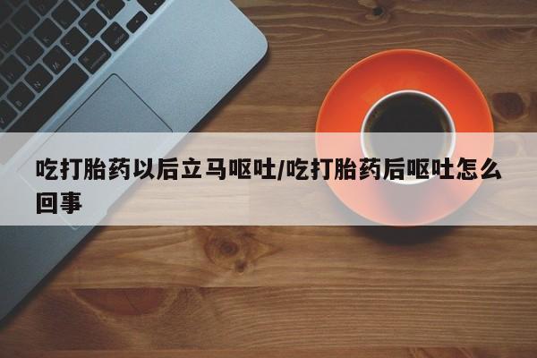 打胎药在线购买微信吃打胎药以后立马呕吐/吃打胎药后呕吐怎么回事