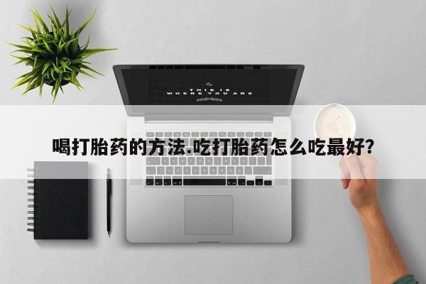 打胎药在线购买微信喝打胎药的方法.吃打胎药怎么吃最好？
