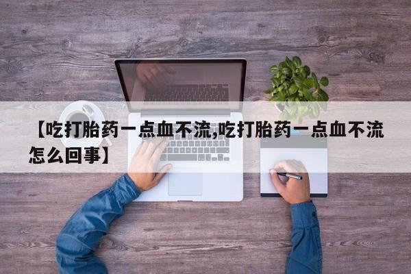 打胎药在线购买微信【吃打胎药一点血不流,吃打胎药一点血不流怎么回事】