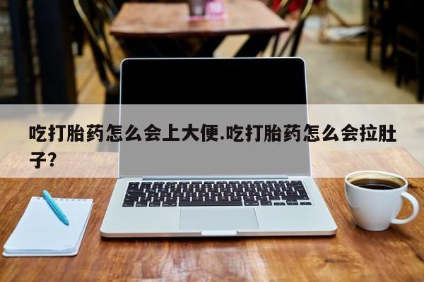 打胎药在线购买微信吃打胎药怎么会上大便.吃打胎药怎么会拉肚子？