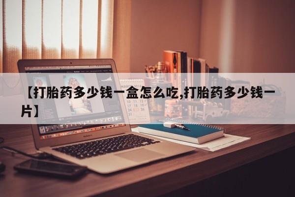 打胎药在线购买微信【打胎药多少钱一盒怎么吃,打胎药多少钱一片】