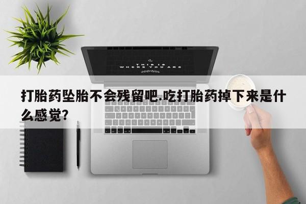 打胎药在线购买微信打胎药坠胎不会残留吧.吃打胎药掉下来是什么感觉？