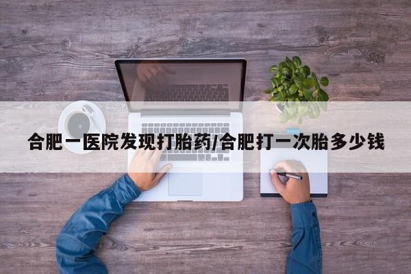打胎药在线购买微信合肥一医院发现打胎药/合肥打一次胎多少钱