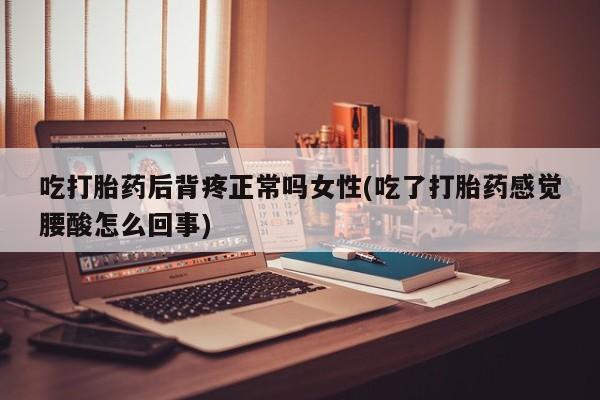 打胎药在线购买微信吃打胎药后背疼正常吗女性(吃了打胎药感觉腰酸怎么回事)