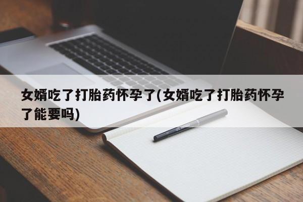 打胎药在线购买微信女婿吃了打胎药怀孕了(女婿吃了打胎药怀孕了能要吗)