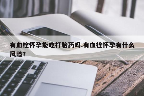 打胎药在线购买微信有血栓怀孕能吃打胎药吗.有血栓怀孕有什么风险？